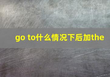 go to什么情况下后加the